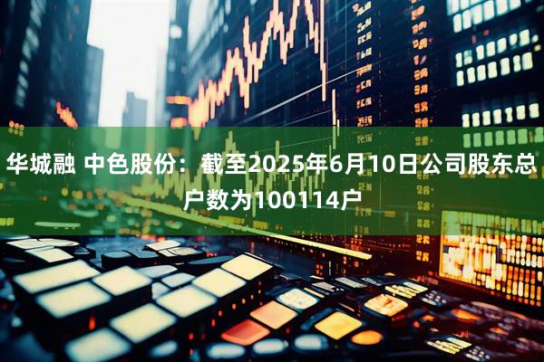 华城融 中色股份：截至2025年6月10日公司股东总户数为100114户