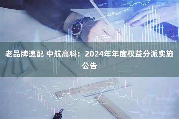 老品牌速配 中航高科：2024年年度权益分派实施公告