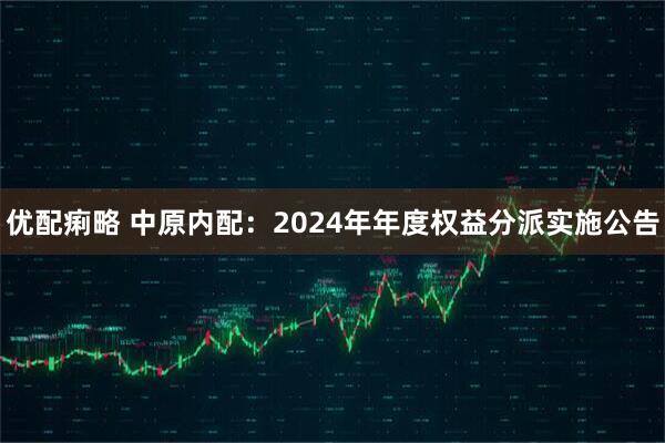 优配痢略 中原内配：2024年年度权益分派实施公告