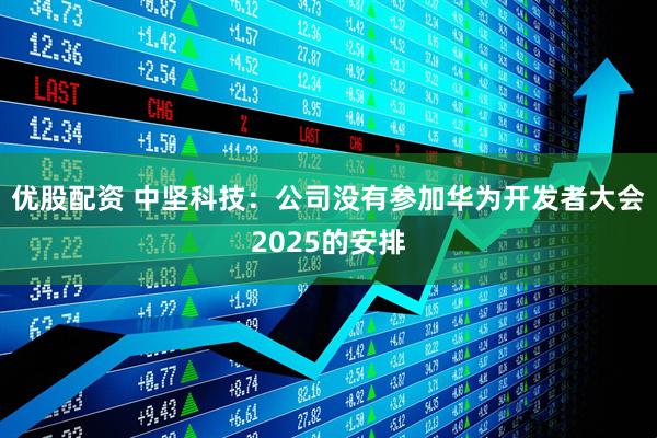优股配资 中坚科技：公司没有参加华为开发者大会2025的安排