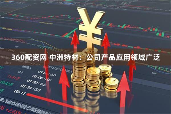 360配资网 中洲特材：公司产品应用领域广泛