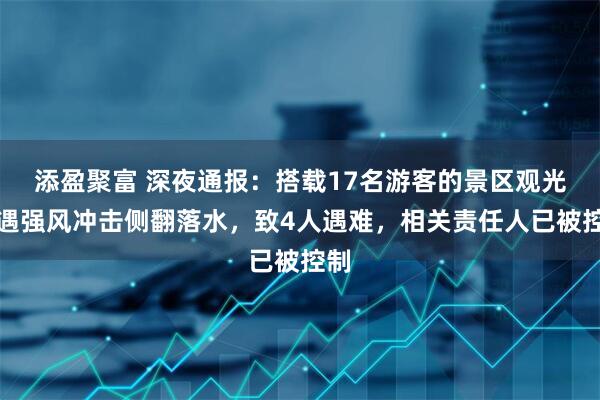 添盈聚富 深夜通报：搭载17名游客的景区观光车遇强风冲击侧翻落水，致4人遇难，相关责任人已被控制