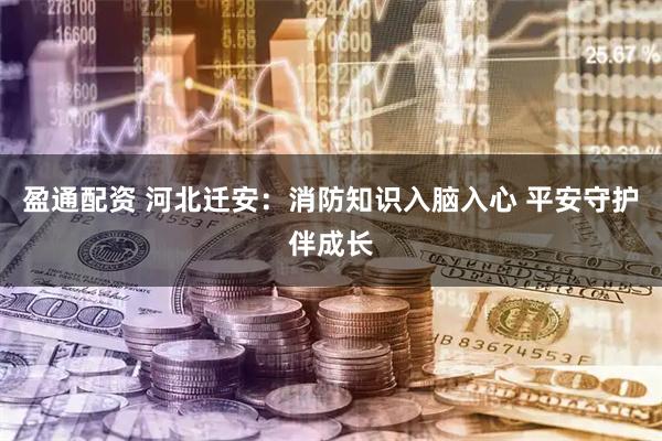 盈通配资 河北迁安：消防知识入脑入心 平安守护伴成长