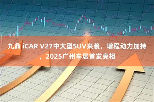 九鼎 iCAR V27中大型SUV来袭，增程动力加持，2025广州车展首发亮相