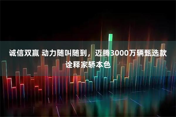 诚信双赢 动力随叫随到,迈腾3000万辆甄选款诠释家轿本色