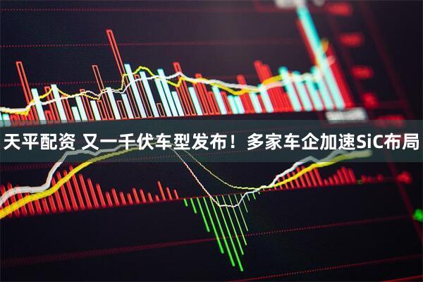 天平配资 又一千伏车型发布!多家车企加速SiC布局
