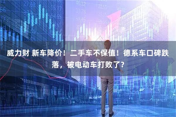 威力财 新车降价！二手车不保值！德系车口碑跌落，被电动车打败了？