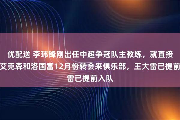 优配送 李玮锋刚出任中超争冠队主教练，就直接邀请艾克森和洛国富12月份转会来俱乐部，王大雷已提前入队