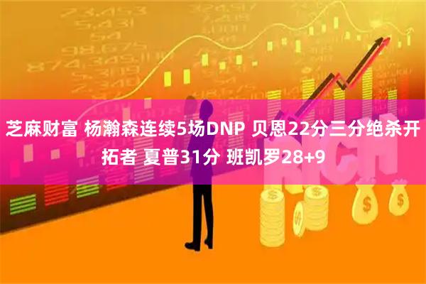 芝麻财富 杨瀚森连续5场DNP 贝恩22分三分绝杀开拓者 夏普31分 班凯罗28+9