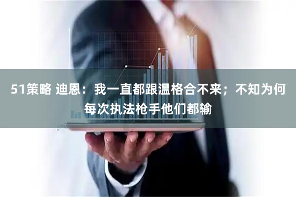 51策略 迪恩：我一直都跟温格合不来；不知为何每次执法枪手他们都输