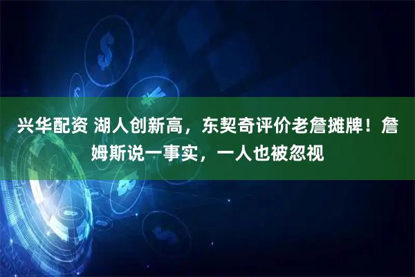 兴华配资 湖人创新高，东契奇评价老詹摊牌！詹姆斯说一事实，一人也被忽视