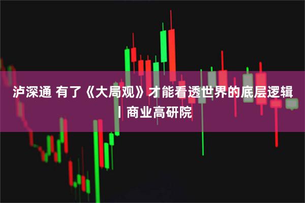 泸深通 有了《大局观》才能看透世界的底层逻辑丨商业高研院