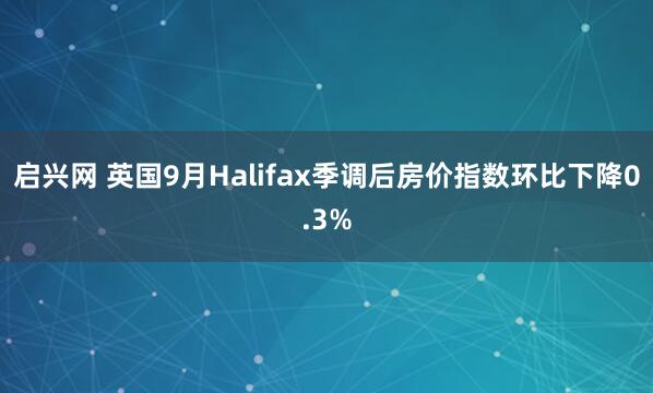 启兴网 英国9月Halifax季调后房价指数环比下降0.3%