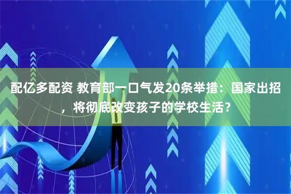 配亿多配资 教育部一口气发20条举措:国家出招,将彻底改变孩子的学校生活?