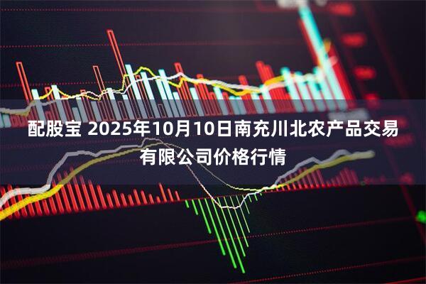 配股宝 2025年10月10日南充川北农产品交易有限公司价格行情
