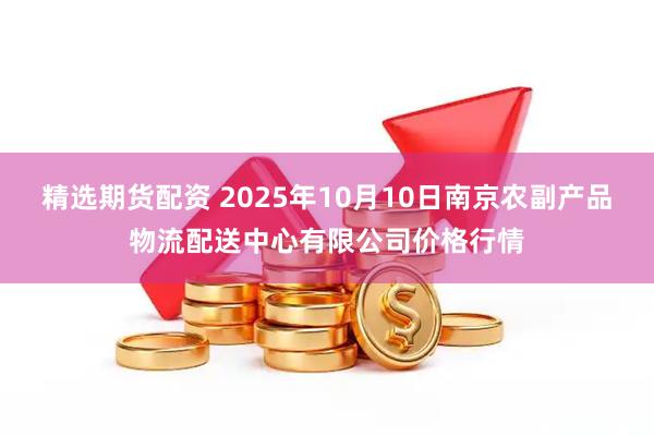 精选期货配资 2025年10月10日南京农副产品物流配送中心有限公司价格行情
