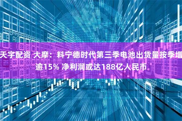 天宇配资 大摩:料宁德时代第三季电池出货量按季增逾15% 净利润或达188亿人民币