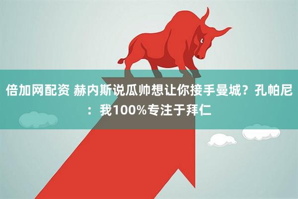倍加网配资 赫内斯说瓜帅想让你接手曼城?孔帕尼:我100%专注于拜仁