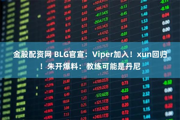 金股配资网 BLG官宣：Viper加入！xun回归！朱开爆料：教练可能是丹尼