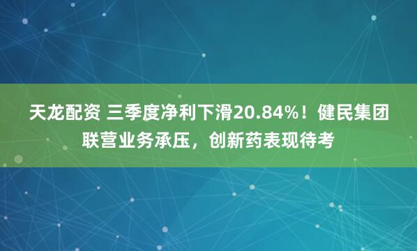 天龙配资 三季度净利下滑20.84%!健民集团联营业务承压,创新药表现待考