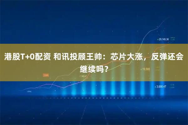 港股T+0配资 和讯投顾王帅：芯片大涨，反弹还会继续吗？