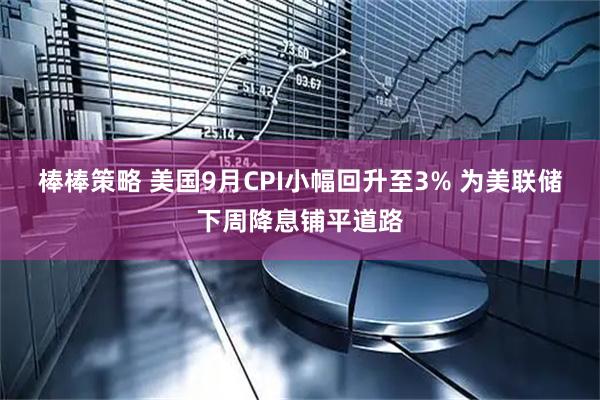 棒棒策略 美国9月CPI小幅回升至3% 为美联储下周降息铺平道路