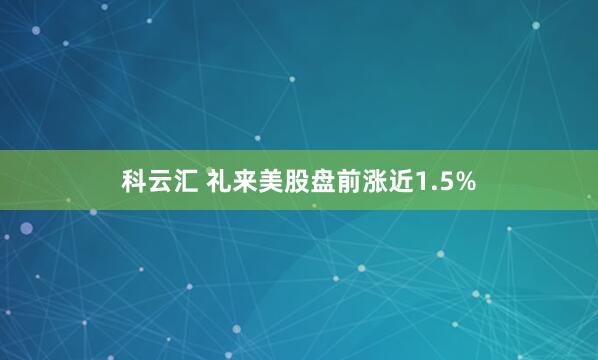 科云汇 礼来美股盘前涨近1.5%