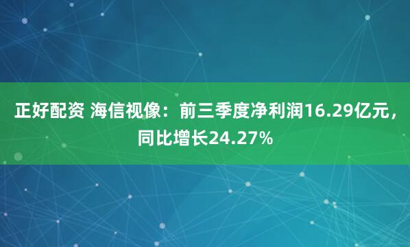 正好配资 海信视像：前三季度净利润16.29亿元，同比增长24.27%
