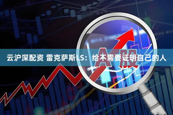 云沪深配资 雷克萨斯LS:给不需要证明自己的人