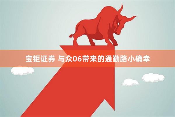 宝钜证券 与众06带来的通勤路小确幸