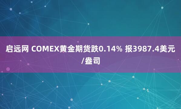 启远网 COMEX黄金期货跌0.14% 报3987.4美元/盎司