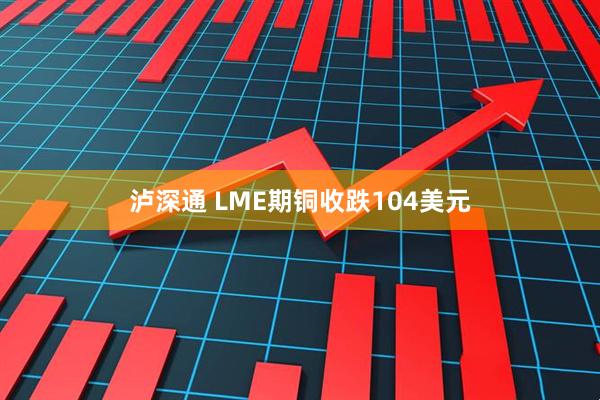 泸深通 LME期铜收跌104美元