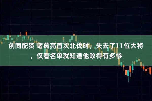 创同配资 诸葛亮首次北伐时,失去了11位大将,仅看名单就知道他败得有多惨