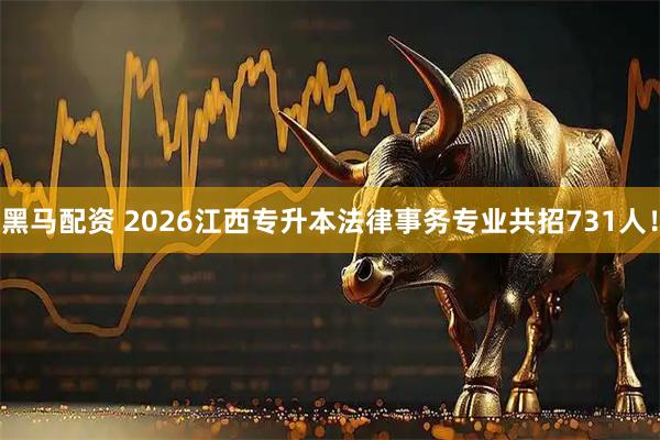 黑马配资 2026江西专升本法律事务专业共招731人!