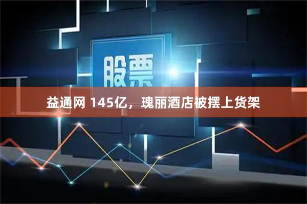 益通网 145亿,瑰丽酒店被摆上货架