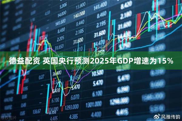 德益配资 英国央行预测2025年GDP增速为15%