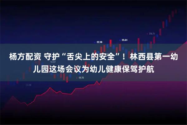 杨方配资 守护“舌尖上的安全”！林西县第一幼儿园这场会议为幼儿健康保驾护航