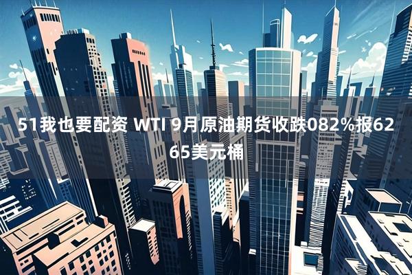 51我也要配资 WTI 9月原油期货收跌082%报6265美元桶
