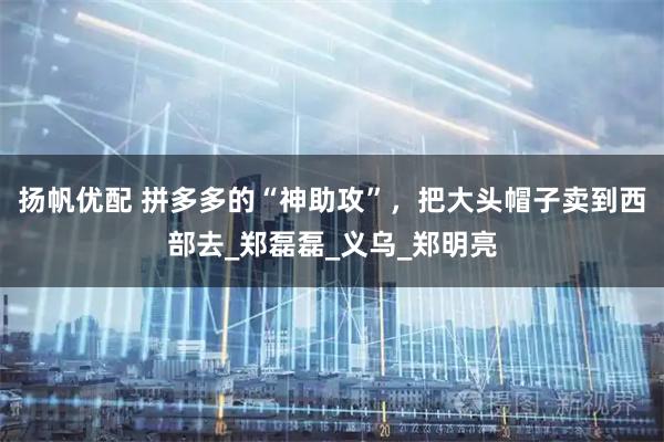 扬帆优配 拼多多的“神助攻”,把大头帽子卖到西部去_郑磊磊_义乌_郑明亮