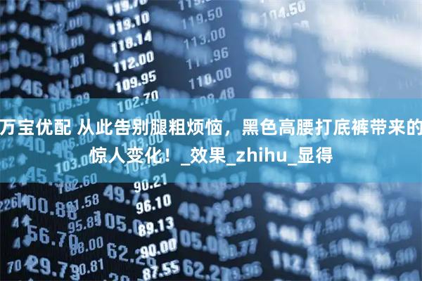 万宝优配 从此告别腿粗烦恼,黑色高腰打底裤带来的惊人变化!_效果_zhihu_显得