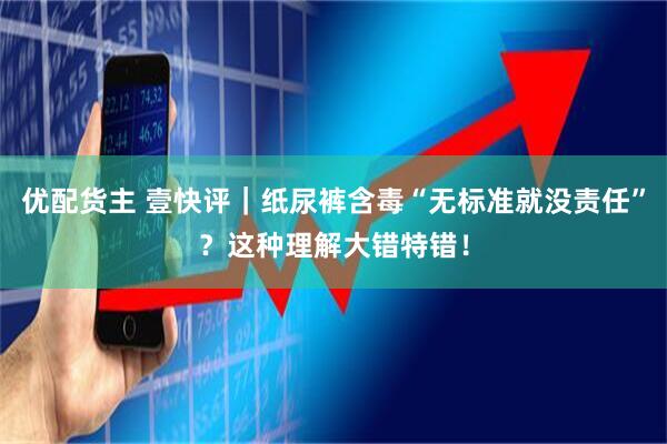 优配货主 壹快评｜纸尿裤含毒“无标准就没责任”？这种理解大错特错！
