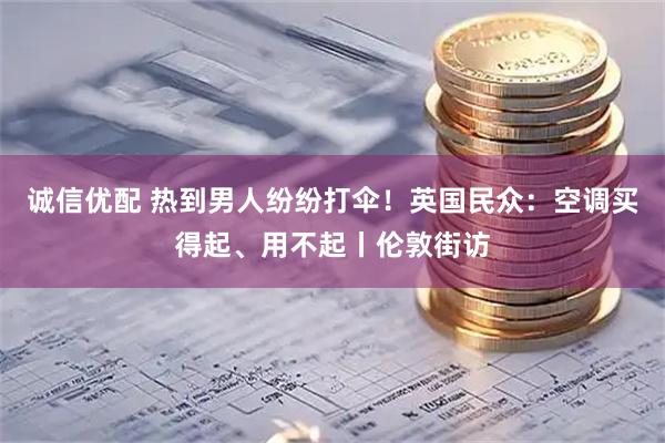 诚信优配 热到男人纷纷打伞！英国民众：空调买得起、用不起丨伦敦街访