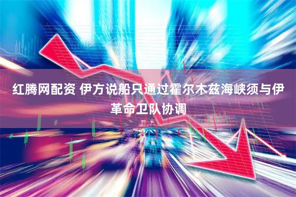 红腾网配资 伊方说船只通过霍尔木兹海峡须与伊革命卫队协调