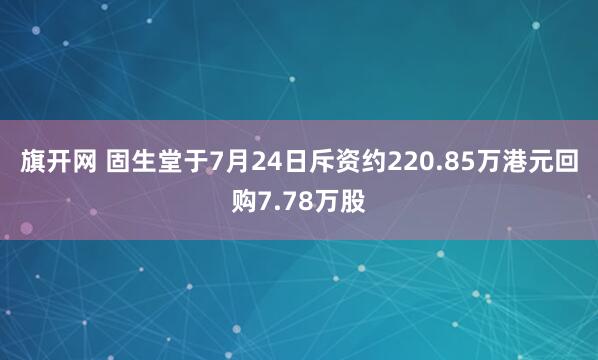 旗开网 固生堂于7月24日斥资约220.85万港元回购7.78万股