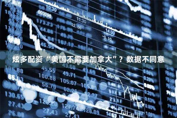 炫多配资 “美国不需要加拿大”？数据不同意