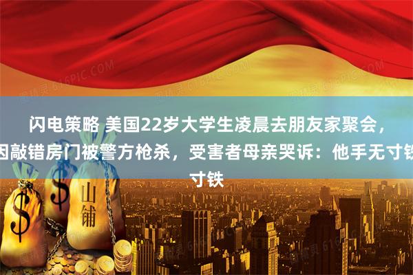 闪电策略 美国22岁大学生凌晨去朋友家聚会，因敲错房门被警方枪杀，受害者母亲哭诉：他手无寸铁