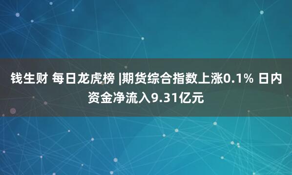 钱生财 每日龙虎榜 |期货综合指数上涨0.1% 日内资金净流入9.31亿元
